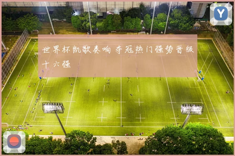 世界杯凯歌奏响 夺冠热门强势晋级十六强