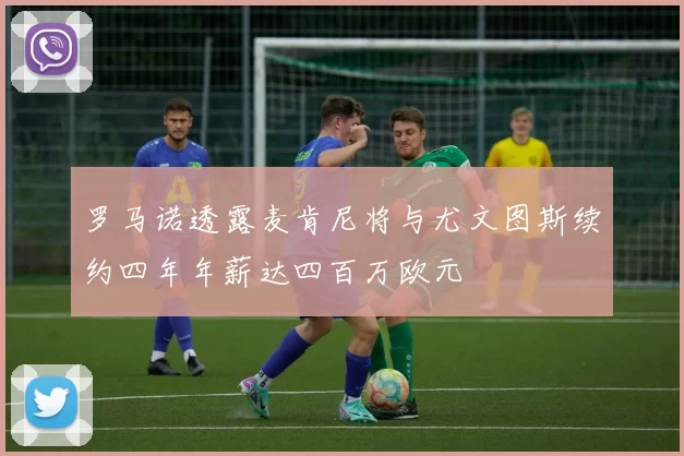 罗马诺透露麦肯尼将与尤文图斯续约四年年薪达四百万欧元