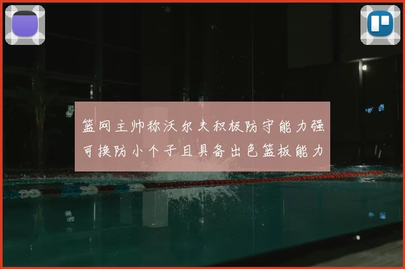 篮网主帅称沃尔夫积极防守能力强可换防小个子且具备出色篮板能力
