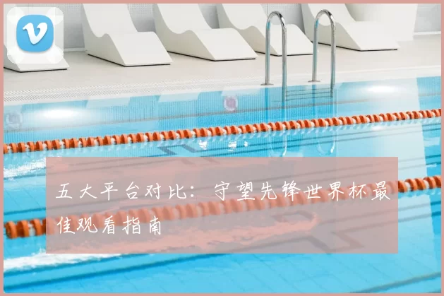 五大平台对比：守望先锋世界杯最佳观看指南