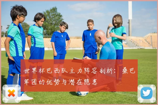 世界杯巴西队主力阵容剖析:桑巴军团的优势与潜在隐患