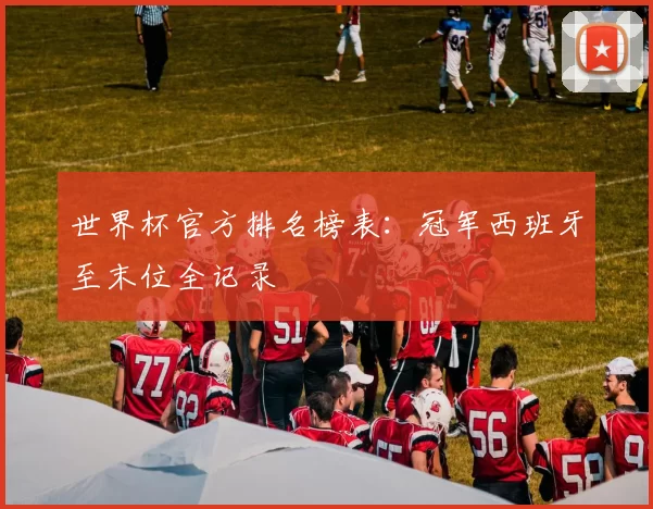 世界杯官方排名榜表:冠军西班牙至末位全记录