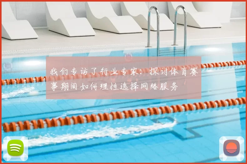 我们专访了行业专家:探讨体育赛事期间如何理性选择网络服务