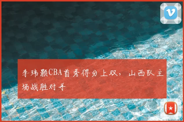 李玮颢CBA首秀得分上双,山西队主场战胜对手