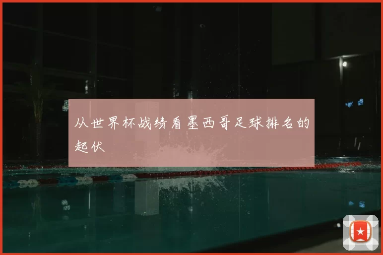 从世界杯战绩看墨西哥足球排名的起伏