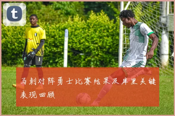 马刺对阵勇士比赛结果及库里关键表现回顾