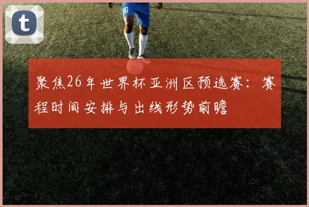 聚焦26年世界杯亚洲区预选赛:赛程时间安排与出线形势前瞻