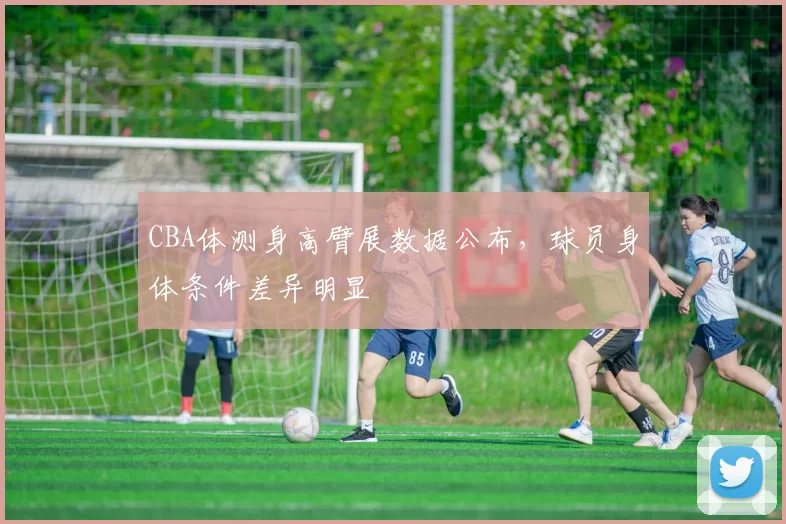 CBA体测身高臂展数据公布，球员身体条件差异明显