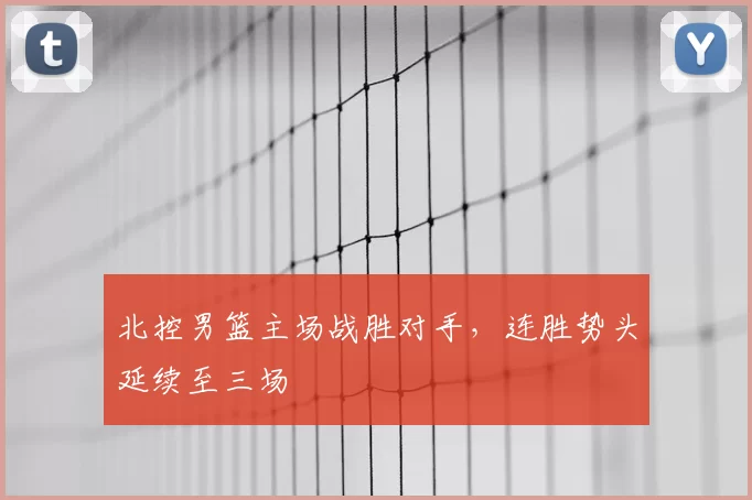 北控男篮主场战胜对手,连胜势头延续至三场
