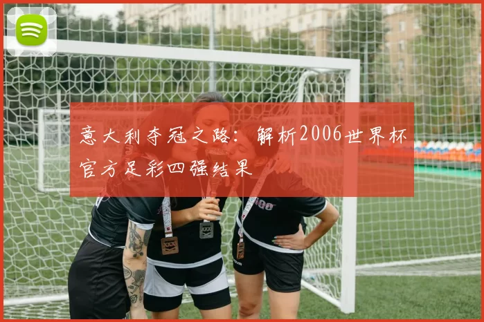 意大利夺冠之路:解析2006世界杯官方足彩四强结果