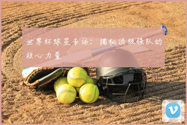 世界杯球星专访：揭秘顶级强队的核心力量