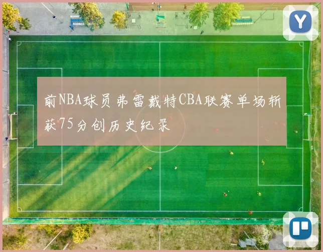 前NBA球员弗雷戴特CBA联赛单场斩获75分创历史纪录
