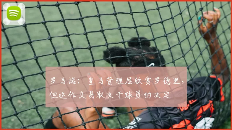 罗马诺：皇马管理层欣赏罗德里，但运作交易取决于球员的决定