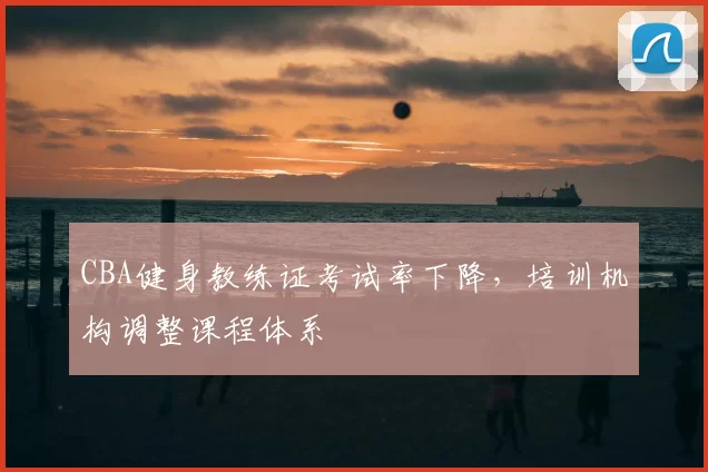 CBA健身教练证考试率下降,培训机构调整课程体系
