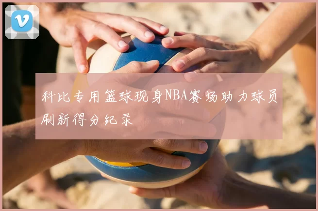科比专用篮球现身NBA赛场助力球员刷新得分纪录
