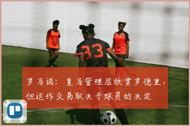 罗马诺:皇马管理层欣赏罗德里,但运作交易取决于球员的决定