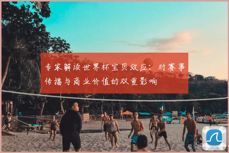 专家解读世界杯宝贝效应：对赛事传播与商业价值的双重影响