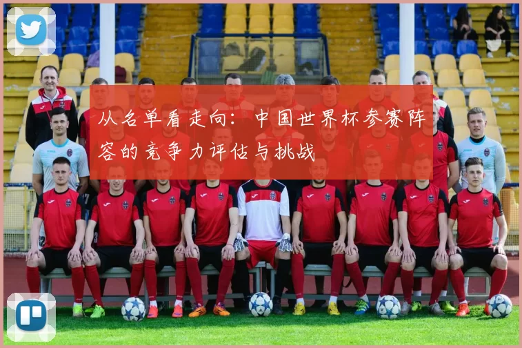 从名单看走向:中国世界杯参赛阵容的竞争力评估与挑战