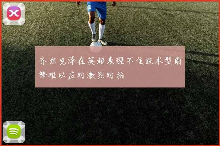 齐尔克泽在英超表现不佳技术型前锋难以应对激烈对抗