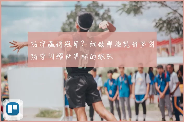 防守赢得冠军?细数那些凭借坚固防守闪耀世界杯的球队