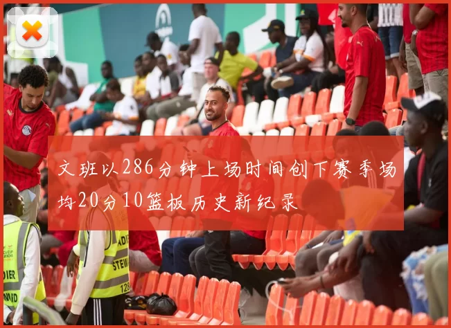 文班以286分钟上场时间创下赛季场均20分10篮板历史新纪录