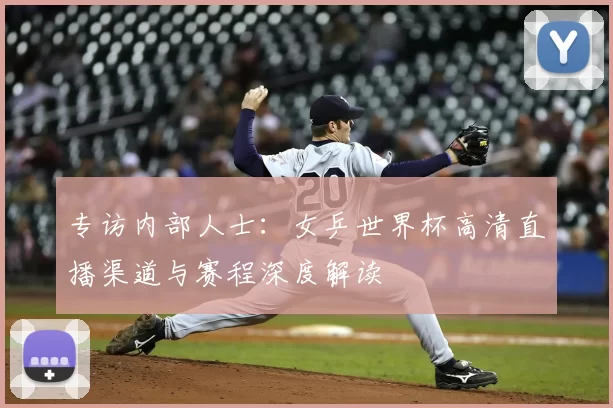 专访内部人士:女乒世界杯高清直播渠道与赛程深度解读