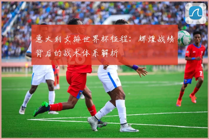 意大利女排世界杯征程：辉煌战绩背后的战术体系解析