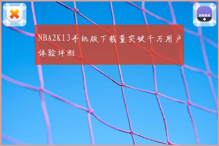NBA2K13手机版下载量突破千万用户体验评测