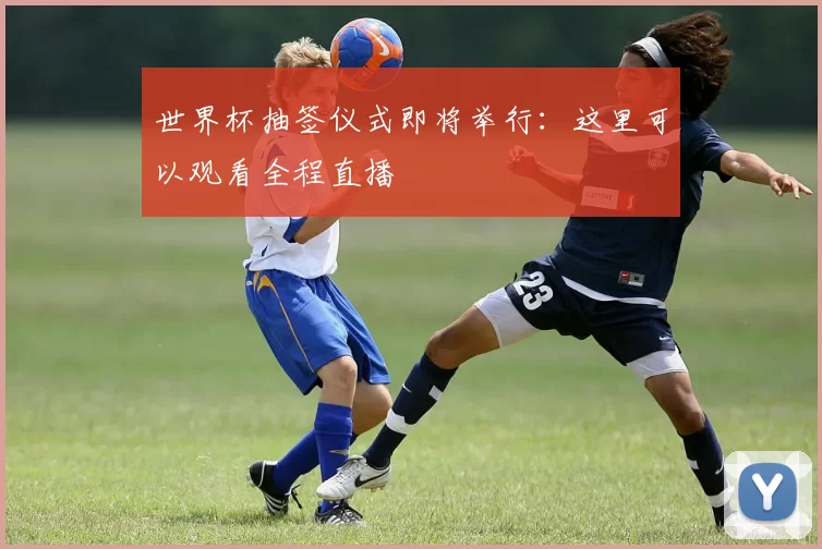 世界杯抽签仪式即将举行：这里可以观看全程直播