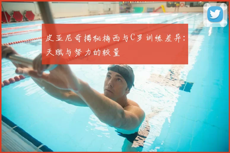 皮亚尼奇揭秘梅西与C罗训练差异：天赋与努力的较量