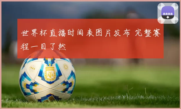 世界杯直播时间表图片发布 完整赛程一目了然