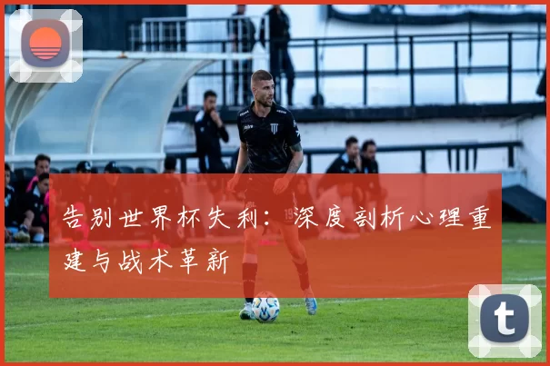 告别世界杯失利：深度剖析心理重建与战术革新