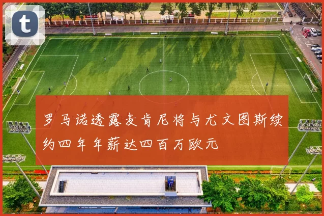 罗马诺透露麦肯尼将与尤文图斯续约四年年薪达四百万欧元