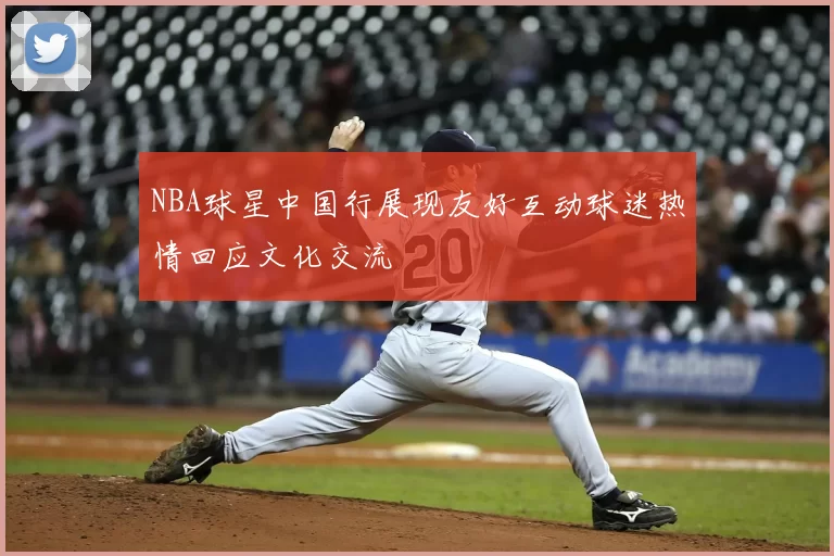 NBA球星中国行展现友好互动球迷热情回应文化交流