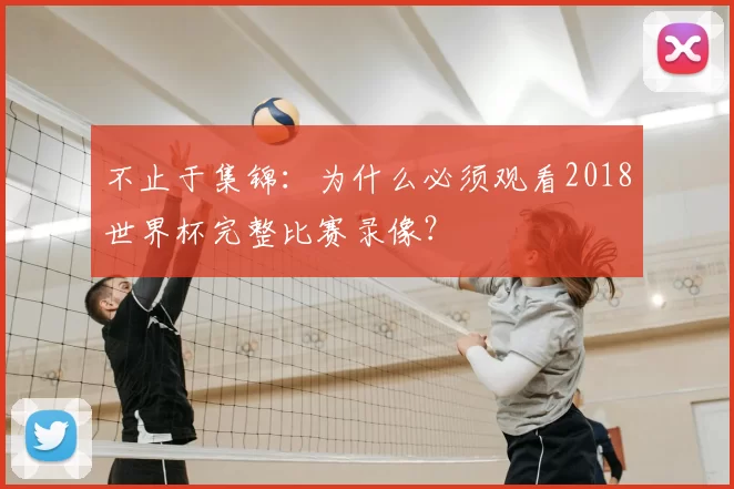 不止于集锦：为什么必须观看2018世界杯完整比赛录像？