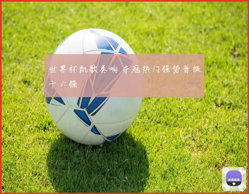 世界杯凯歌奏响 夺冠热门强势晋级十六强