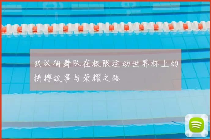 武汉街舞队在极限运动世界杯上的拼搏故事与荣耀之路