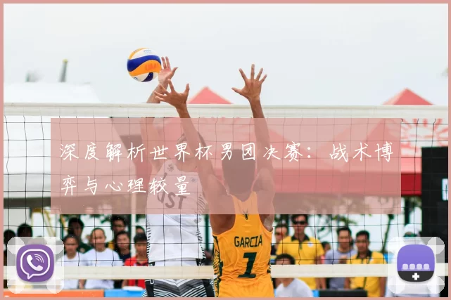 深度解析世界杯男团决赛：战术博弈与心理较量