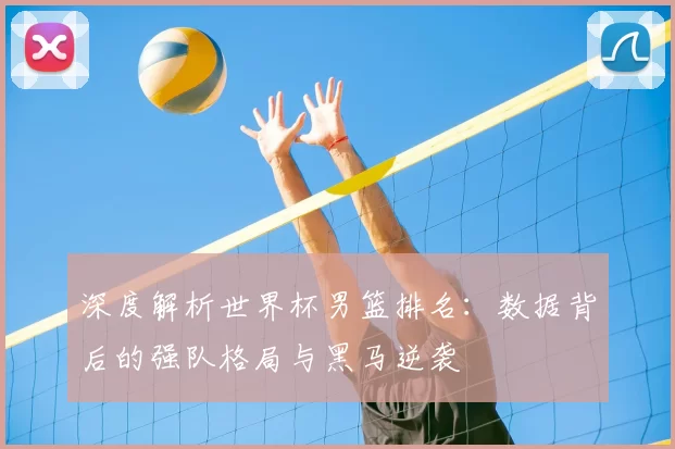 深度解析世界杯男篮排名：数据背后的强队格局与黑马逆袭