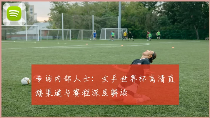 专访内部人士:女乒世界杯高清直播渠道与赛程深度解读