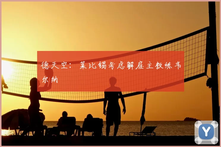 德天空:莱比锡考虑解雇主教练韦尔纳