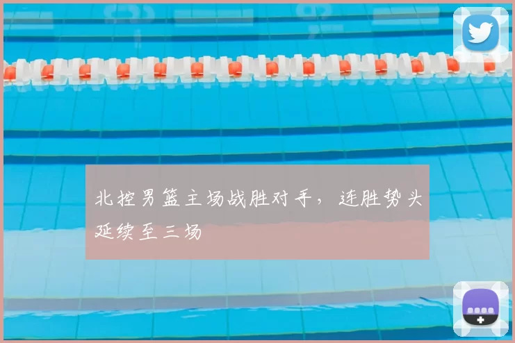 北控男篮主场战胜对手,连胜势头延续至三场