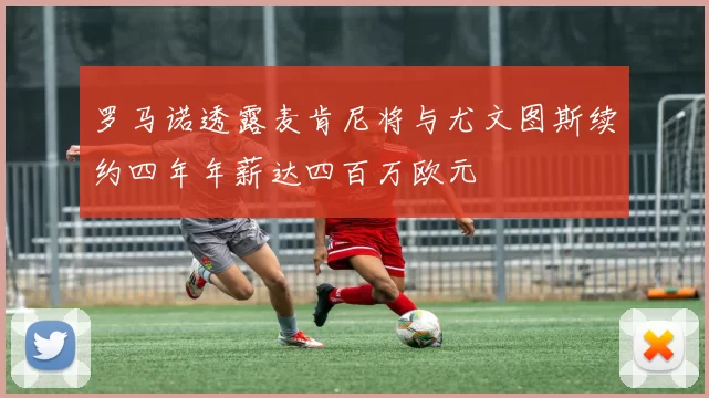 罗马诺透露麦肯尼将与尤文图斯续约四年年薪达四百万欧元