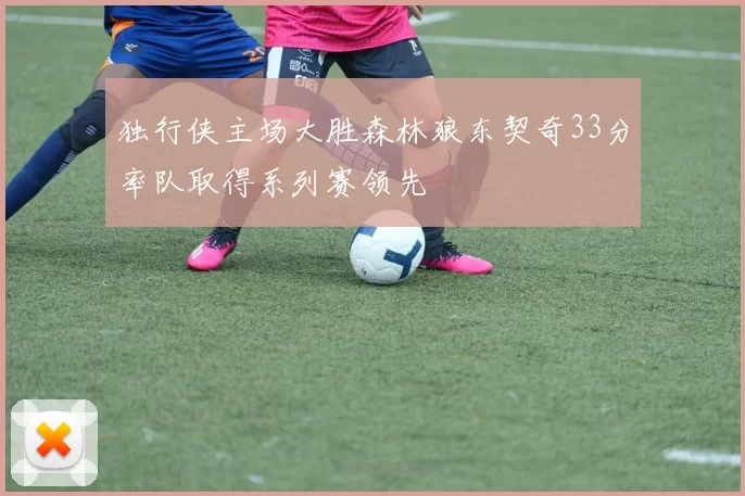 独行侠主场大胜森林狼东契奇33分率队取得系列赛领先