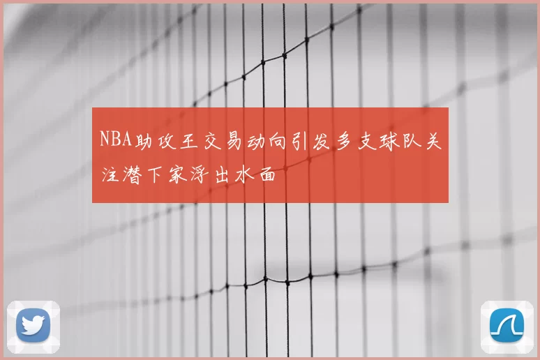 NBA助攻王交易动向引发多支球队关注潜下家浮出水面