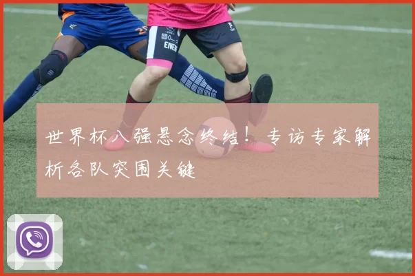 世界杯八强悬念终结！专访专家解析各队突围关键