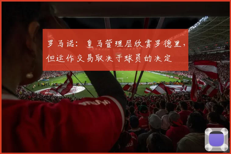 罗马诺：皇马管理层欣赏罗德里，但运作交易取决于球员的决定
