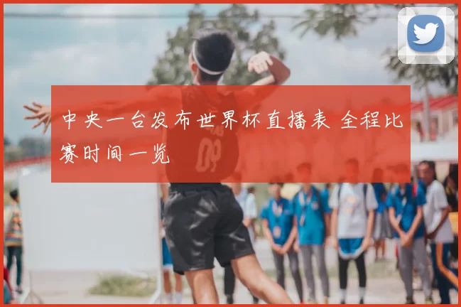 中央一台发布世界杯直播表 全程比赛时间一览