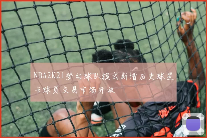 NBA2K21梦幻球队模式新增历史球星卡球员交易市场开放