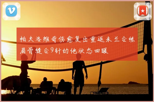 帕夫洛维奇伤愈复出重返米兰合练眉骨缝合9针的他状态回暖